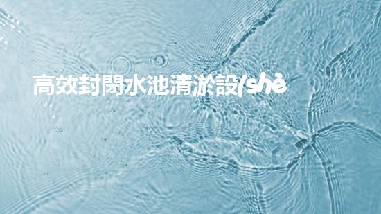 高效封閉水池清淤設(shè)備，巴洛仕引領(lǐng)環(huán)?？萍夹鲁绷?/></a></figure>
        <div   id=